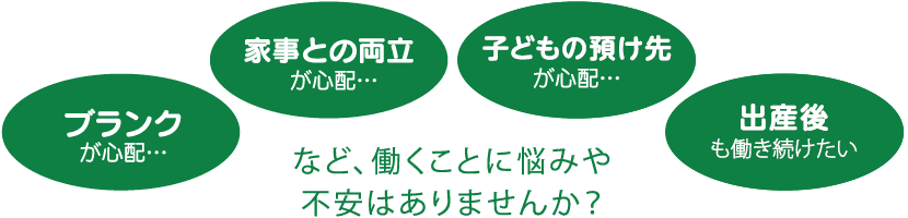 ブランクが心配、家事との両立が心配、子供の預け先が心配、時短勤務で働きたいな、など働くことに悩みや不安はありませんか?